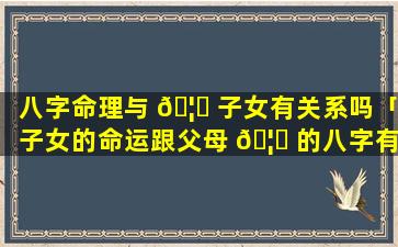 八字命理与 🦁 子女有关系吗「子女的命运跟父母 🦋 的八字有关系吗」